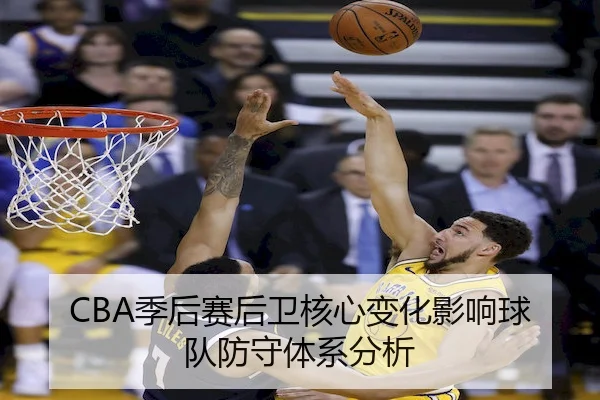 CBA季后赛后卫核心变化影响球队防守体系分析