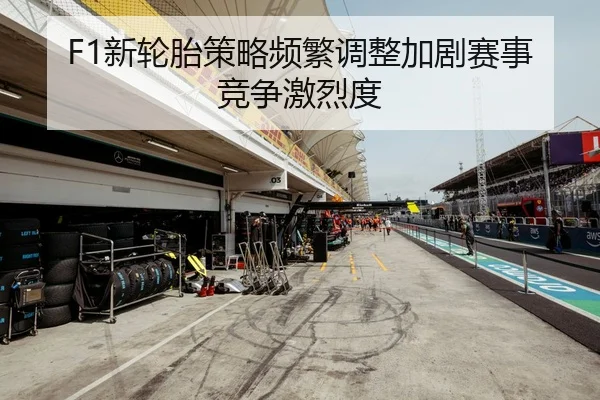 F1新轮胎策略频繁调整加剧赛事竞争激烈度